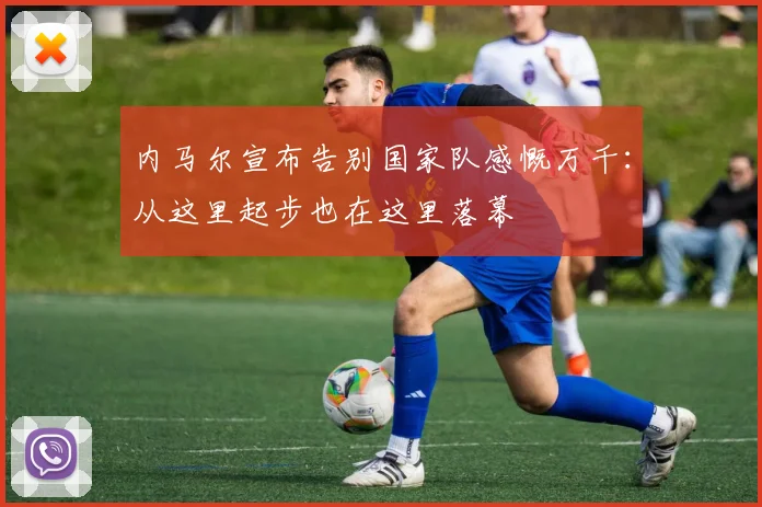 内马尔宣布告别国家队感慨万千：从这里起步也在这里落幕
