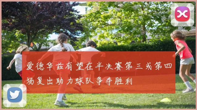 爱德华兹有望在半决赛第三或第四场复出助力球队争夺胜利