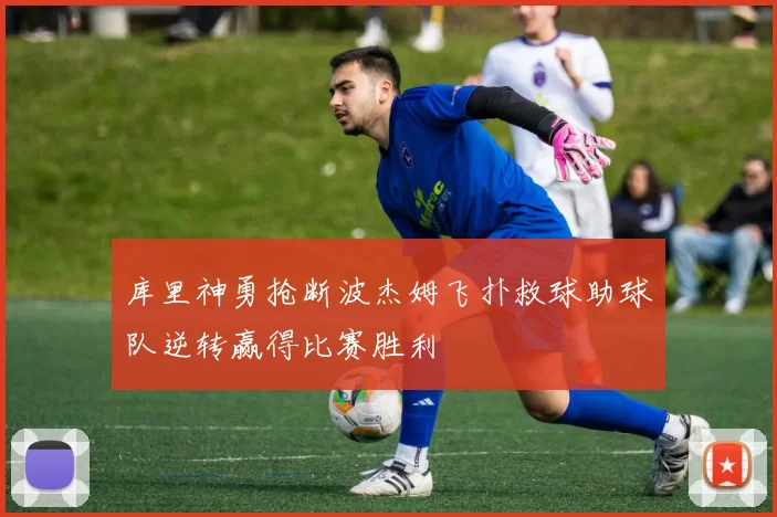 库里神勇抢断波杰姆飞扑救球助球队逆转赢得比赛胜利