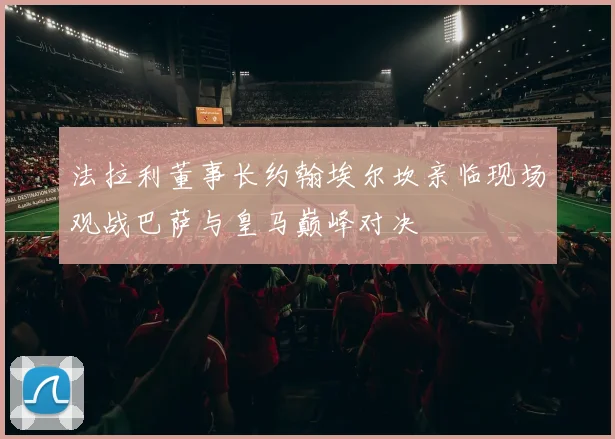 法拉利董事长约翰埃尔坎亲临现场观战巴萨与皇马巅峰对决