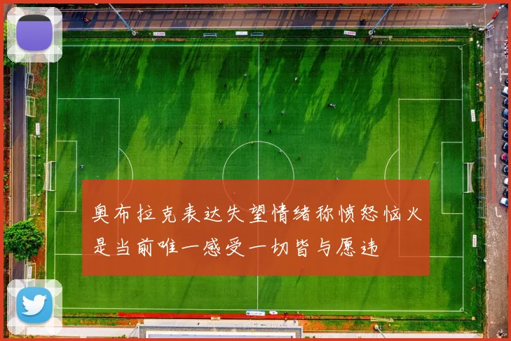 奥布拉克表达失望情绪称愤怒恼火是当前唯一感受一切皆与愿违