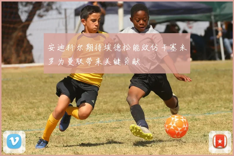 安迪科尔期待埃德松能效仿卡塞米罗为曼联带来关键贡献