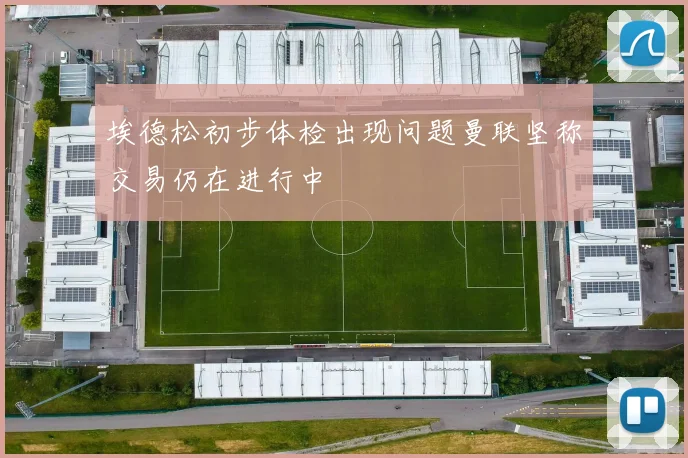 埃德松初步体检出现问题曼联坚称交易仍在进行中