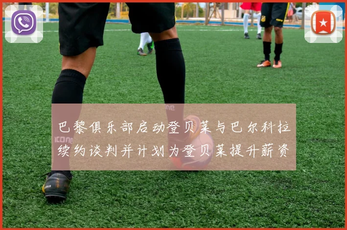 巴黎俱乐部启动登贝莱与巴尔科拉续约谈判并计划为登贝莱提升薪资待遇