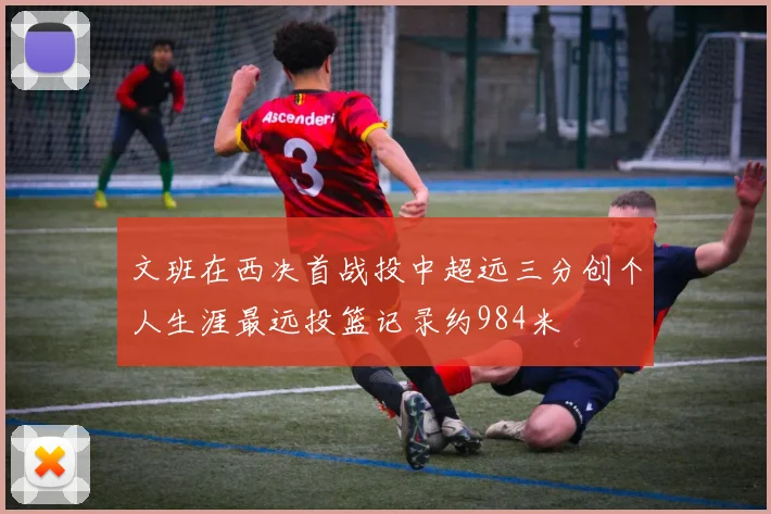 文班在西决首战投中超远三分创个人生涯最远投篮记录约984米