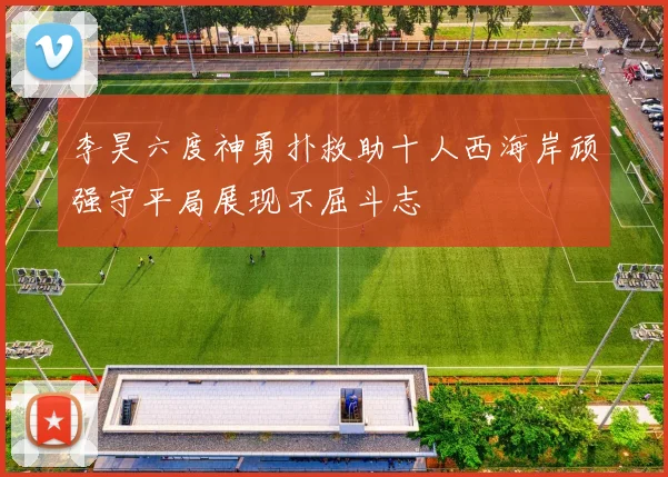李昊六度神勇扑救助十人西海岸顽强守平局展现不屈斗志