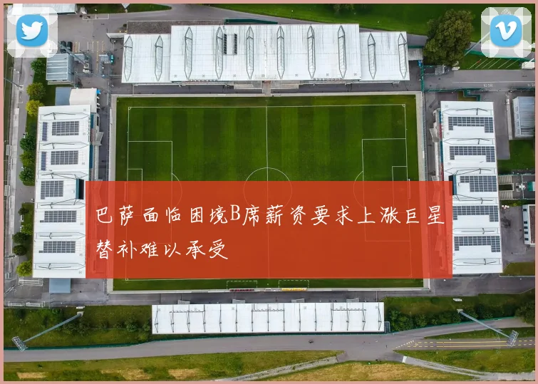 巴萨面临困境B席薪资要求上涨巨星替补难以承受