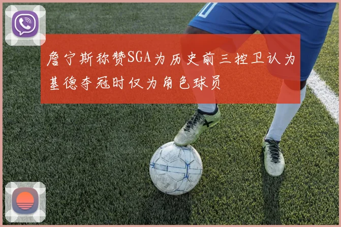 詹宁斯称赞SGA为历史前三控卫认为基德夺冠时仅为角色球员
