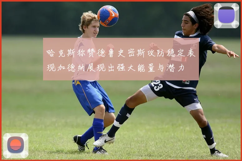 哈克斯称赞德鲁史密斯攻防稳定表现加德纳展现出强大能量与潜力