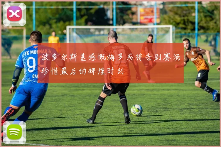 波多尔斯基感慨梅罗或将告别赛场珍惜最后的辉煌时刻