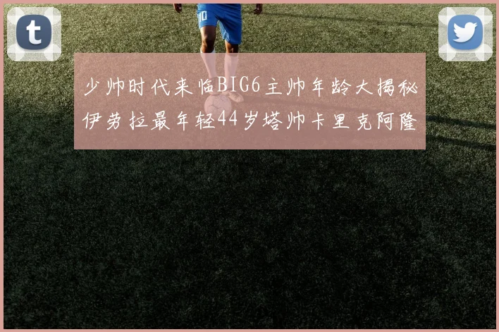 少帅时代来临BIG6主帅年龄大揭秘伊劳拉最年轻44岁塔帅卡里克阿隆索齐聚