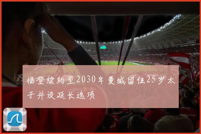 福登续约至2030年曼城留住25岁太子并设延长选项