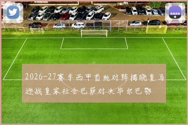 2026-27赛季西甲首轮对阵揭晓皇马迎战皇家社会巴萨对决毕尔巴鄂