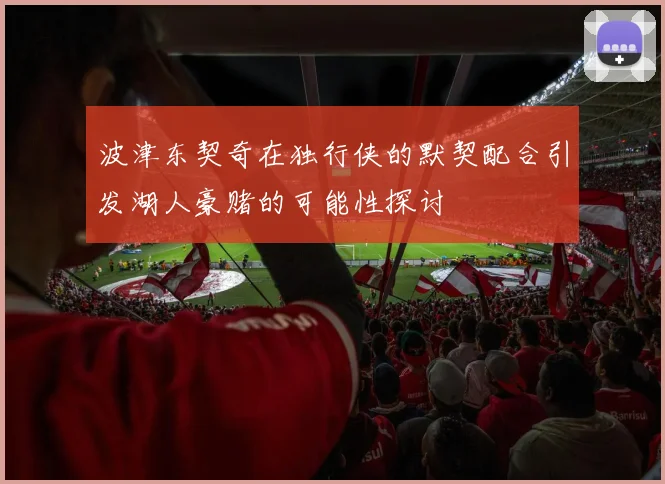 波津东契奇在独行侠的默契配合引发湖人豪赌的可能性探讨